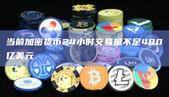当前加密货币24小时交易量不足480亿美元