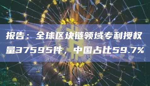 报告：全球区块链领域专利授权量37595件，中国占比59.7%
