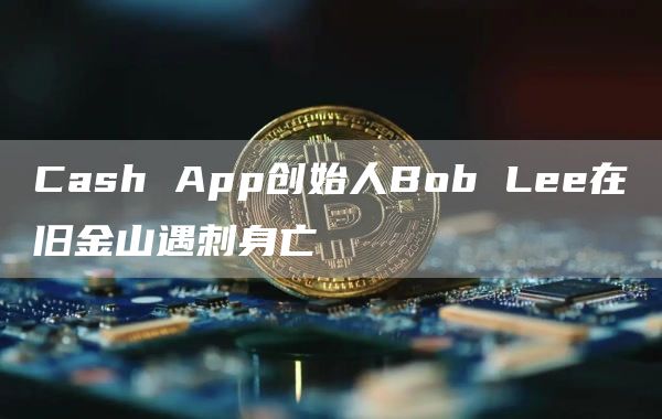 Cash App创始人Bob Lee在旧金山遇刺身亡