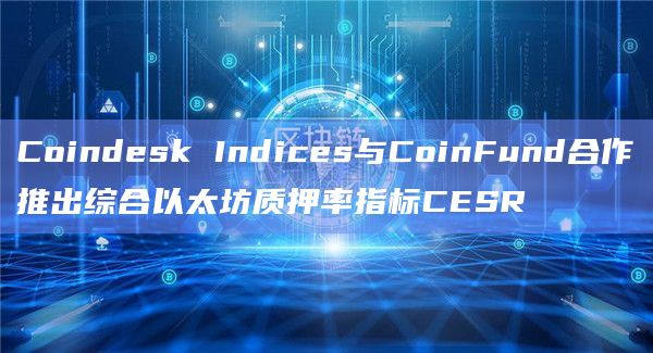 Coindesk Indices与CoinFund合作推出综合以太坊质押率指标CESR