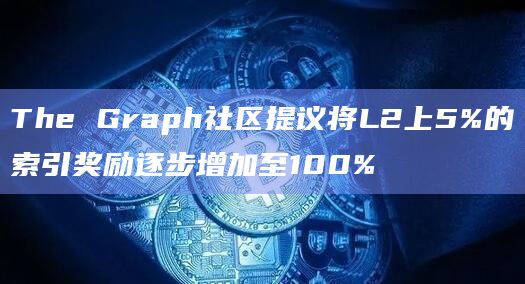 The Graph社区提议将L2上5%的索引奖励逐步增加至100%