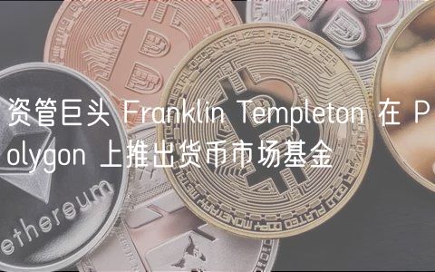 资管巨头 Franklin Templeton 在 Polygon 上推出货币市场基金 资管巨头 Franklin Templeton 在 Polygon 上推出货币市场基金