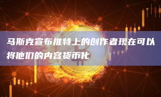 马斯克宣布推特上的创作者现在可以将他们的内容货币化