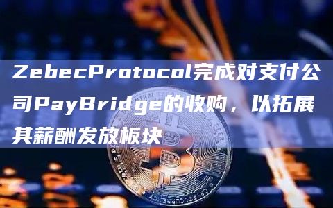 ZebecProtocol完成对支付公司PayBridge的收购，以拓展其薪酬发放板块