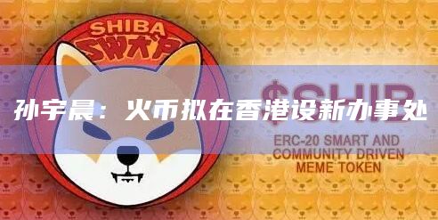 孙宇晨：火币拟在香港设新办事处