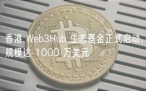 香港 Web3Hub 生态基金正式启动,规模达 1000 万美元