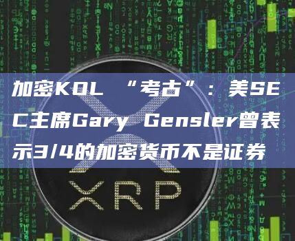 加密KOL “考古”：美SEC主席Gary Gensler曾表示3/4的加密货币不是证券