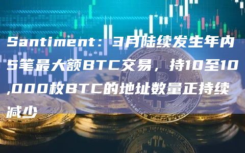 Santiment:3月陆续发生年内5笔最大额BTC交易,持10至10,000枚BTC的地址数量正持续减少插图 Santiment:3月陆续发生年内5笔最大额BTC交易,持10至10,000枚BTC的地址数量正持续减少