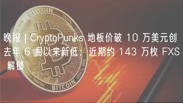晚报 | CryptoPunks 地板价破 10 万美元创去年 6 月以来新低；近期约 143 万枚 FXS 解锁