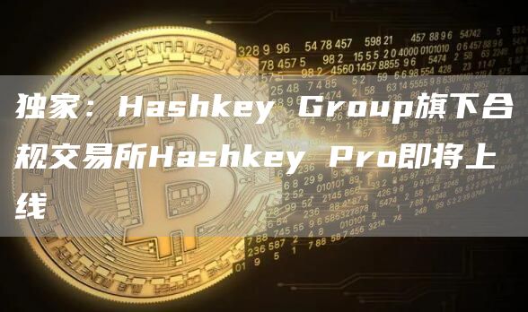 独家：Hashkey Group旗下合规交易所Hashkey Pro即将上线