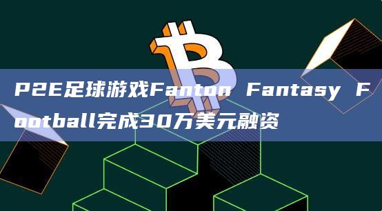 P2E足球游戏Fanton Fantasy Football完成30万美元融资
