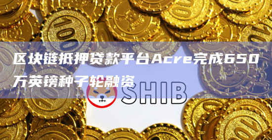 区块链抵押贷款平台Acre完成650万英镑种子轮融资插图 区块链抵押贷款平台Acre完成650万英镑种子轮融资