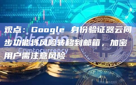 观点:Google 身份验证器云同步功能将风险转移到邮箱,加密用户需注意风险