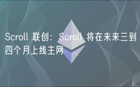 Scroll 联创:Scroll 将在未来三到四个月上线主网