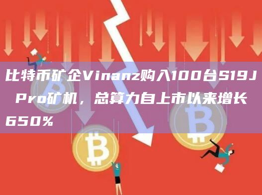 比特币矿企Vinanz购入100台S19J Pro矿机，总算力自上市以来增长650%