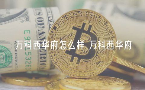 万科西华府怎么样 万科西华府