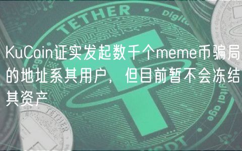 KuCoin证实发起数千个meme币骗局的地址系其用户，但目前暂不会冻结其资产