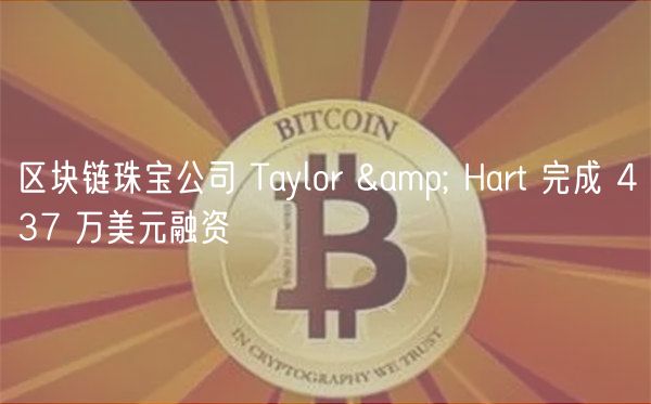 区块链珠宝公司 Taylor & Hart 完成 437 万美元融资
