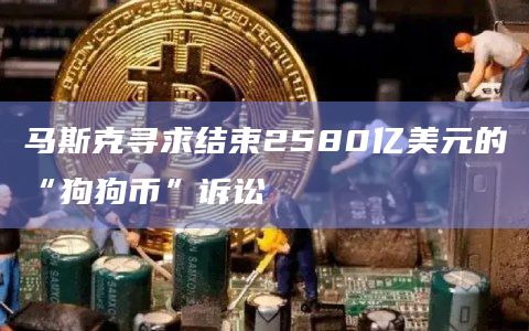 马斯克寻求结束2580亿美元的“狗狗币”诉讼