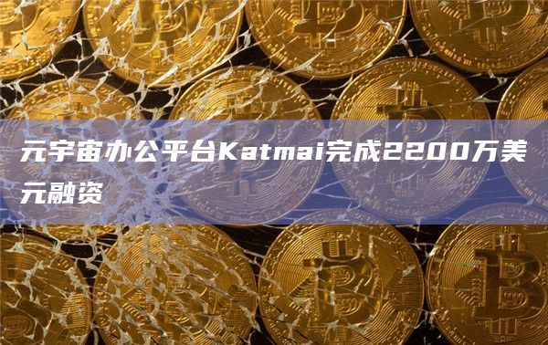 元宇宙办公平台Katmai完成2200万美元融资