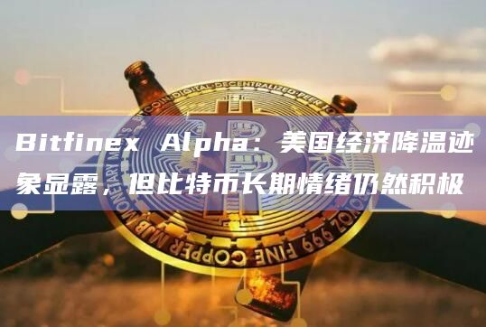 Bitfinex Alpha：美国经济降温迹象显露，但比特币长期情绪仍然积极