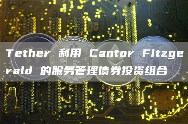 Tether 利用 Cantor Fitzgerald 的服务管理债券投资组合