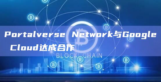 Portalverse Network与Google Cloud达成合作
