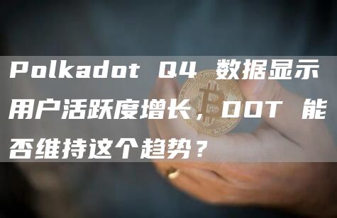Polkadot Q4 数据显示用户活跃度增长，DOT 能否维持这个趋势？