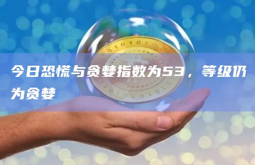 今日恐慌与贪婪指数为53，等级仍为贪婪