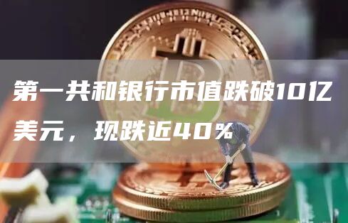 第一共和银行市值跌破10亿美元，现跌近40%