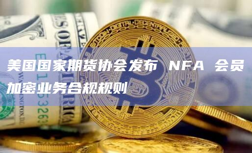 美国国家期货协会发布 NFA 会员加密业务合规规则