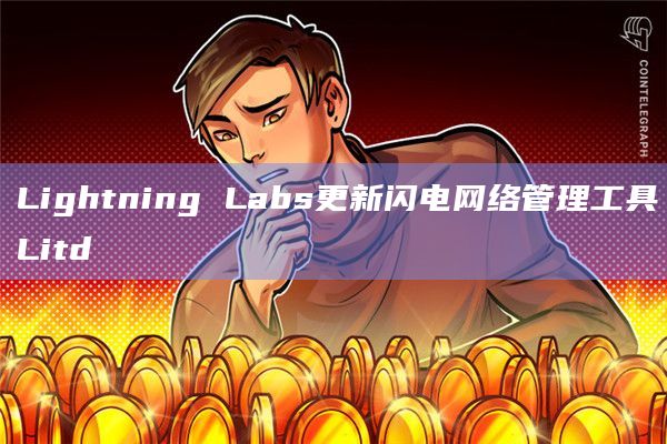 Lightning Labs更新闪电网络管理工具Litd