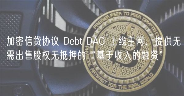 加密信贷协议 Debt DAO 上线主网，提供无需出售股权无抵押的“基于收入的融资”