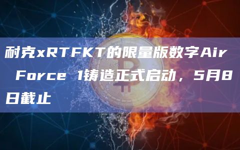 耐克xRTFKT的限量版数字Air Force 1铸造正式启动，5月8日截止