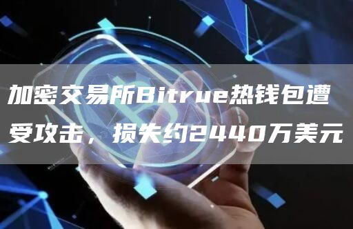 加密交易所Bitrue热钱包遭受攻击,损失约2440万美元