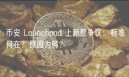 币安 Launchpad 上新惹争议：标准何在？原因为何？