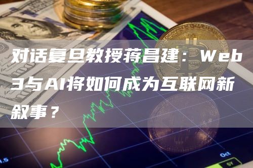 对话复旦教授蒋昌建：Web3与AI将如何成为互联网新叙事？