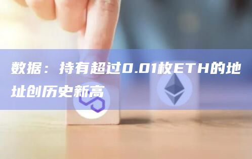 数据：持有超过0.01枚ETH的地址创历史新高