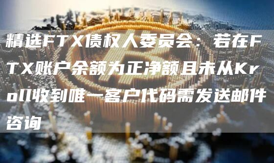 精选FTX债权人委员会：若在FTX账户余额为正净额且未从Kroll收到唯一客户代码需发送邮件咨询
