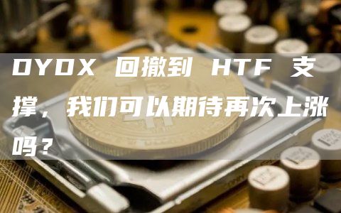 DYDX 回撤到 HTF 支撑，我们可以期待再次上涨吗？