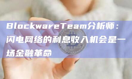 BlockwareTeam分析师:闪电网络的利息收入机会是一场金融革命