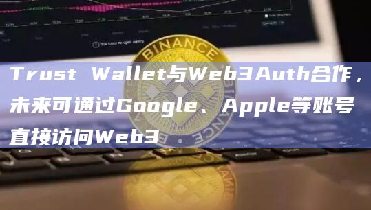 Trust Wallet与Web3Auth合作，未来可通过Google、Apple等账号直接访问Web3