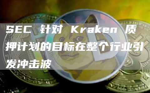 SEC 针对 Kraken 质押计划的目标在整个行业引发冲击波