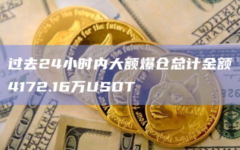 过去24小时内大额爆仓总计金额4172.16万USDT