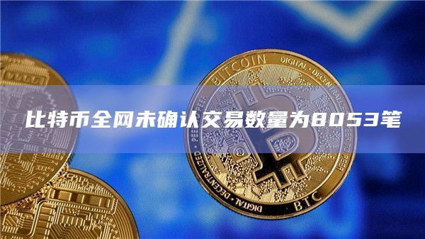 比特币全网未确认交易数量为8053笔