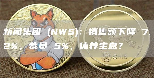 新闻集团 (NWS)：销售额下降 7.2%，裁员 5%，休养生息？