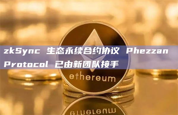 zkSync 生态永续合约协议 Phezzan Protocol 已由新团队接手 zkSync 生态永续合约协议 Phezzan Protocol 已由新团队接手