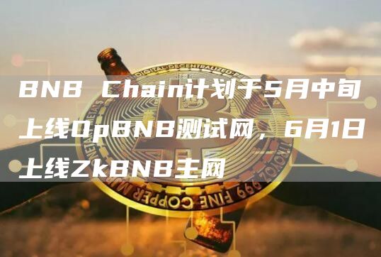 BNB Chain计划于5月中旬上线OpBNB测试网，6月1日上线ZkBNB主网