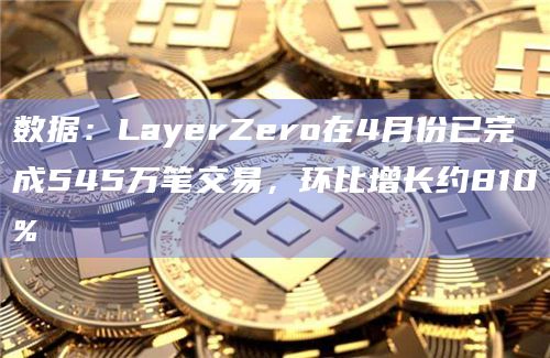数据：LayerZero在4月份已完成545万笔交易，环比增长约810%