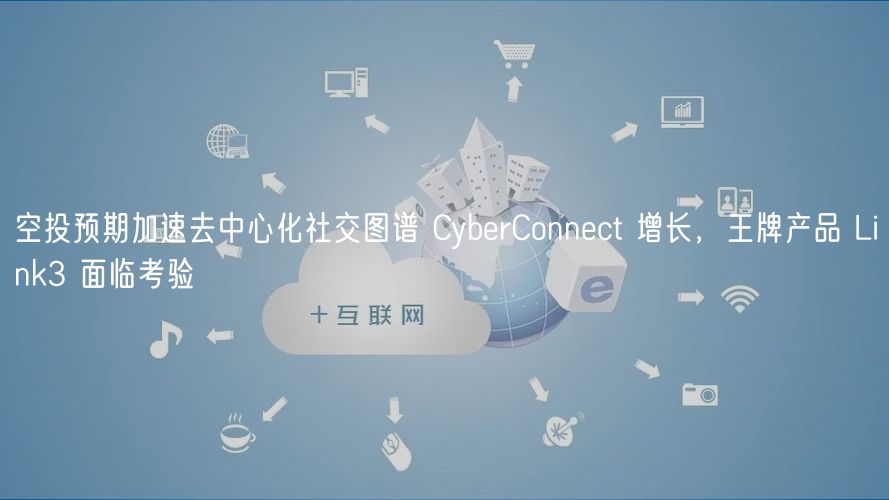 空投预期加速去中心化社交图谱 CyberConnect 增长，王牌产品 Link3 面临考验